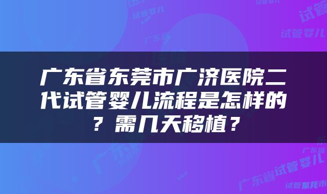 广东省东莞市广济医院二代试管婴儿流程是怎样的？需几天移植？