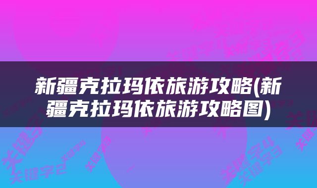 新疆克拉玛依旅游攻略(新疆克拉玛依旅游攻略图)