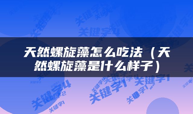 天然螺旋藻怎么吃法（天然螺旋藻是什么样子）