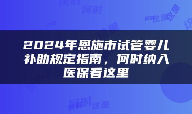 2024年恩施市试管婴儿补助规定指南，何时纳入医保看这里