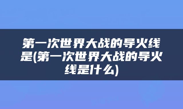 第一次世界大战的导火线是(第一次世界大战的导火线是什么)