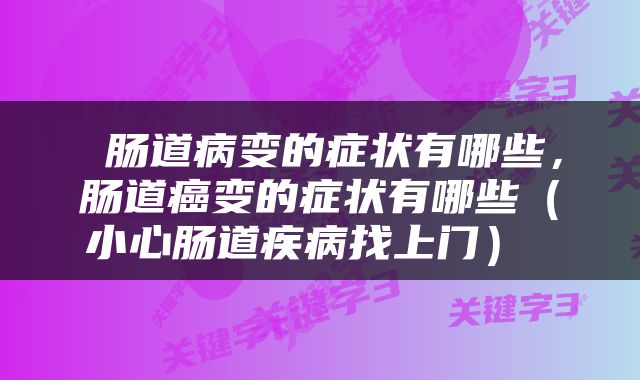  肠道病变的症状有哪些，肠道癌变的症状有哪些（小心肠道疾病找上门） 