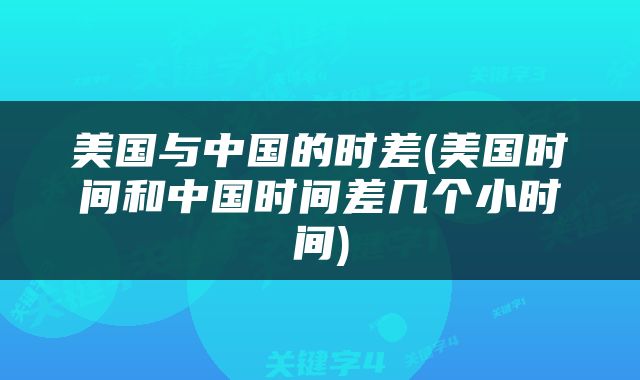 美国与中国的时差(美国时间和中国时间差几个小时间)