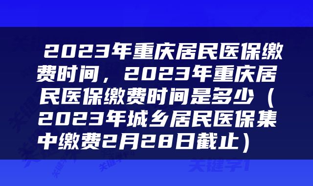  2023年重庆居民医保缴费时间，2023年重庆居民医保缴费时间是多少（2023年城乡居民医保集中缴费2月28日截止） 