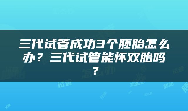 三代试管成功3个胚胎怎么办？三代试管能怀双胎吗？