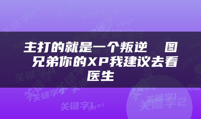 主打的就是一个叛逆 囧图 兄弟你的XP我建议去看医生