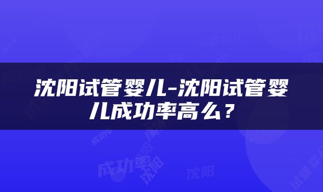 沈阳试管婴儿-沈阳试管婴儿成功率高么？