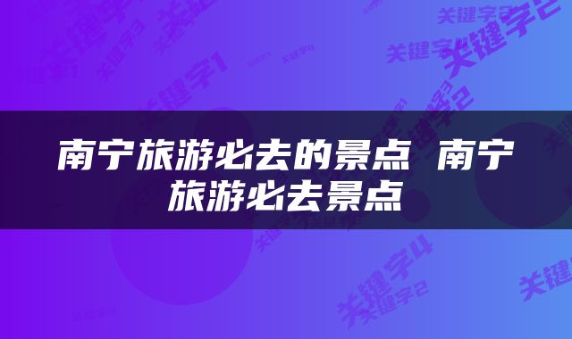 南宁旅游必去的景点 南宁旅游必去景点