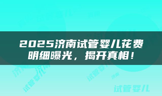 2025济南试管婴儿花费明细曝光，揭开真相！