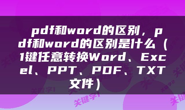  pdf和word的区别，pdf和word的区别是什么（1键任意转换Word、Excel、PPT、PDF、TXT文件） 