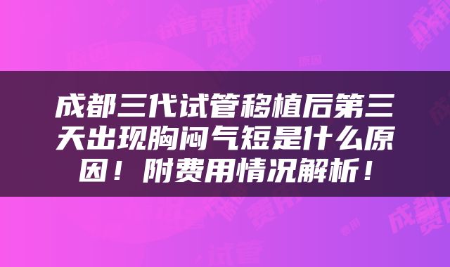 成都三代试管移植后第三天出现胸闷气短是什么原因！附费用情况解析！