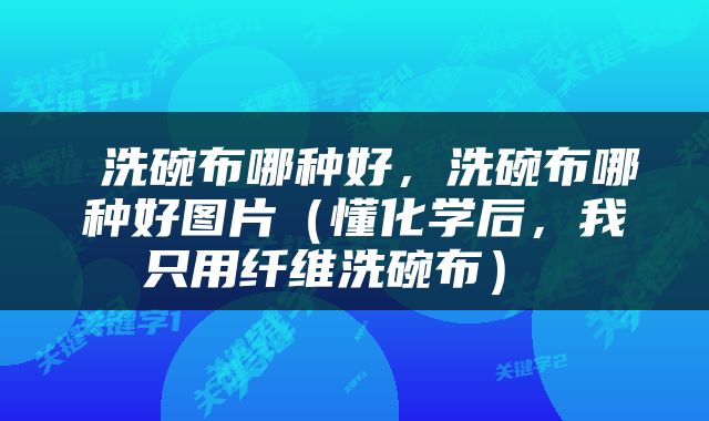  洗碗布哪种好，洗碗布哪种好图片（懂化学后，我只用纤维洗碗布） 