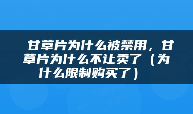  甘草片为什么被禁用，甘草片为什么不让卖了（为什么限制购买了） 