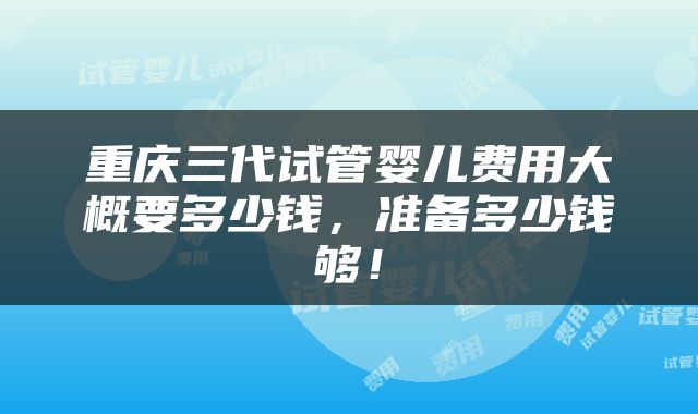 重庆三代试管婴儿费用大概要多少钱，准备多少钱够！