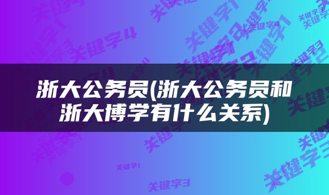 浙大公务员(浙大公务员和浙大博学有什么关系)