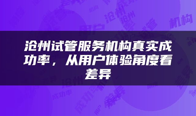 沧州试管服务机构真实成功率，从用户体验角度看差异
