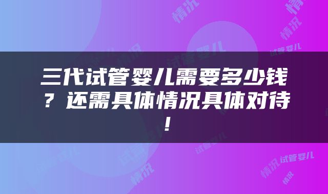 三代试管婴儿需要多少钱？还需具体情况具体对待！
