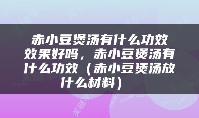  赤小豆煲汤有什么功效 效果好吗，赤小豆煲汤有什么功效（赤小豆煲汤放什么材料） 