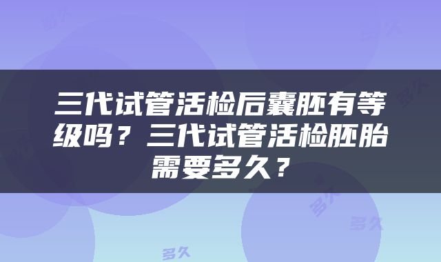 三代试管活检后囊胚有等级吗？三代试管活检胚胎需要多久？