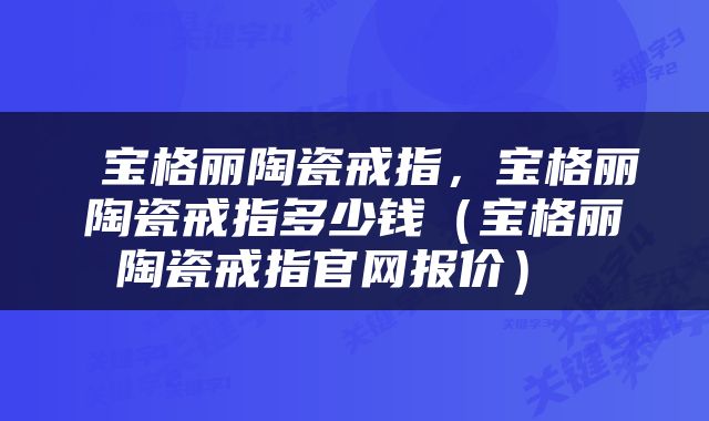  宝格丽陶瓷戒指，宝格丽陶瓷戒指多少钱（宝格丽陶瓷戒指官网报价） 