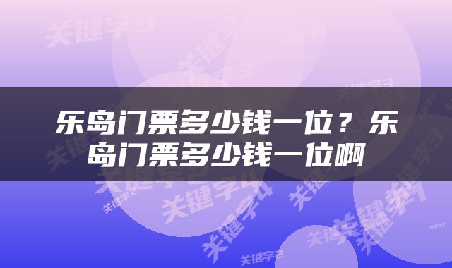 乐岛门票多少钱一位？乐岛门票多少钱一位啊