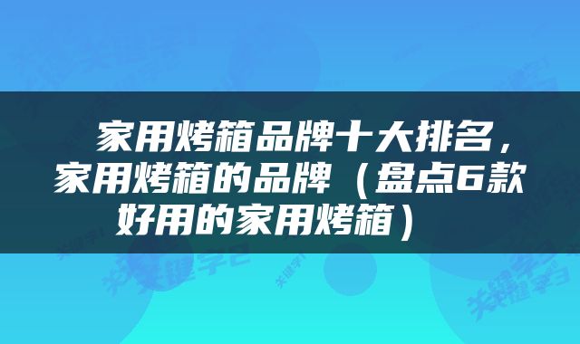  家用烤箱品牌十大排名，家用烤箱的品牌（盘点6款好用的家用烤箱） 