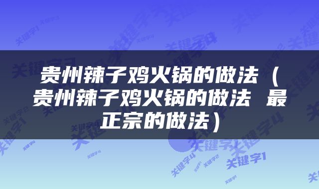 贵州辣子鸡火锅的做法（贵州辣子鸡火锅的做法 最正宗的做法）