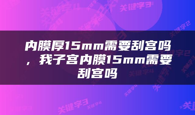 内膜厚15mm需要刮宫吗，我子宫内膜15mm需要刮宫吗