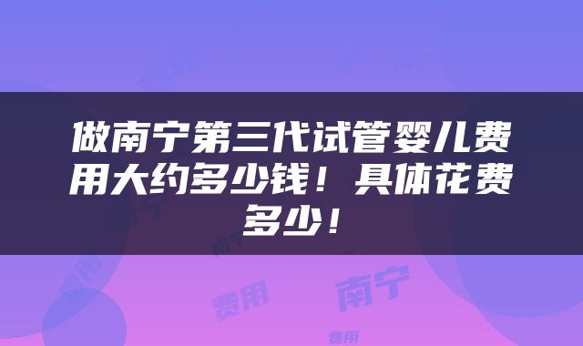 做南宁第三代试管婴儿费用大约多少钱！具体花费多少！