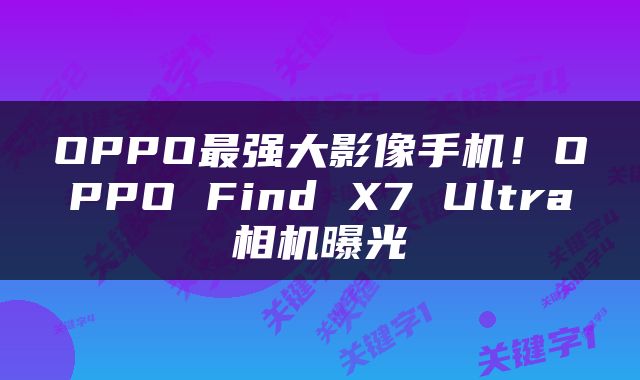 OPPO最强大影像手机！OPPO Find X7 Ultra相机曝光