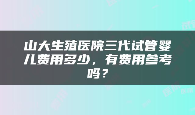 山大生殖医院三代试管婴儿费用多少，有费用参考吗？