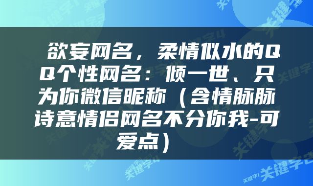 欲妄网名，柔情似水的QQ个性网名：倾一世、只为你微信昵称（含情脉脉诗意情侣网名不分你我-可爱点） 