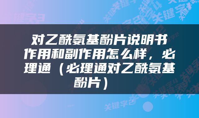  对乙酰氨基酚片说明书 作用和副作用怎么样，必理通（必理通对乙酰氨基酚片） 