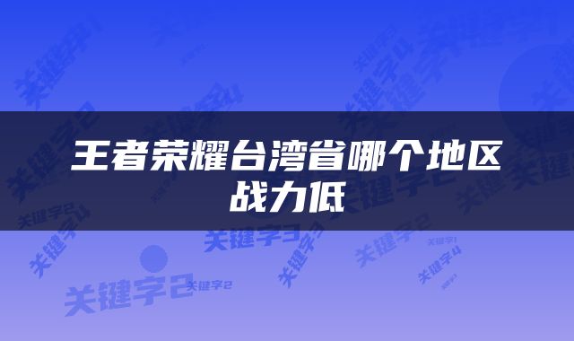 王者荣耀台湾省哪个地区战力低