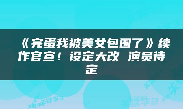 《完蛋我被美女包围了》续作官宣！设定大改 演员待定