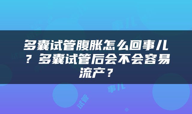 多囊试管腹胀怎么回事儿？多囊试管后会不会容易流产？