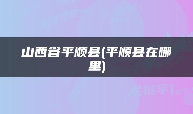 山西省平顺县(平顺县在哪里)