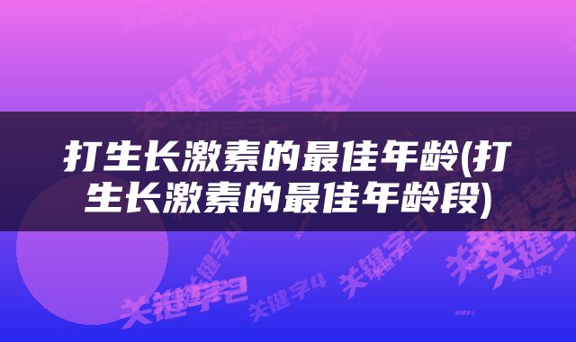 打生长激素的最佳年龄(打生长激素的最佳年龄段)