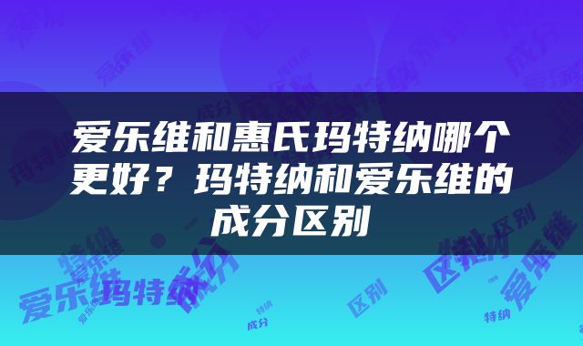 爱乐维和惠氏玛特纳哪个更好？玛特纳和爱乐维的成分区别