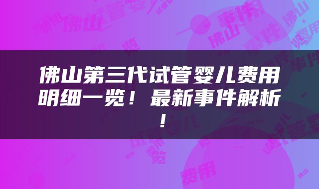 佛山第三代试管婴儿费用明细一览！最新事件解析！