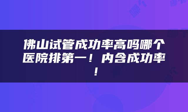 佛山试管成功率高吗哪个医院排第一！内含成功率！