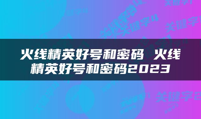 火线精英好号和密码 火线精英好号和密码2023