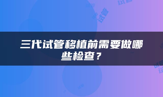 三代试管移植前需要做哪些检查？