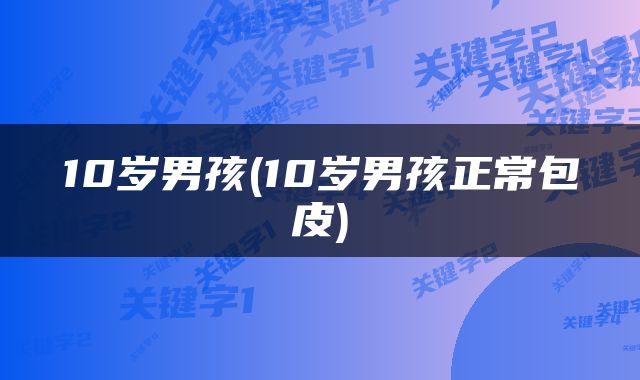 10岁男孩(10岁男孩正常包皮)