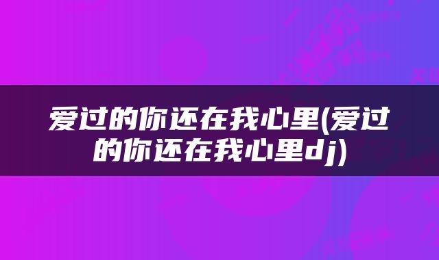 爱过的你还在我心里(爱过的你还在我心里dj)