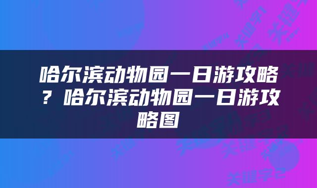 哈尔滨动物园一日游攻略？哈尔滨动物园一日游攻略图