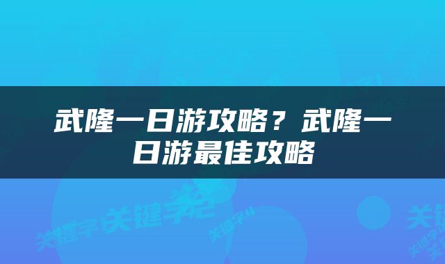 武隆一日游攻略？武隆一日游最佳攻略