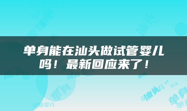 单身能在汕头做试管婴儿吗！最新回应来了！