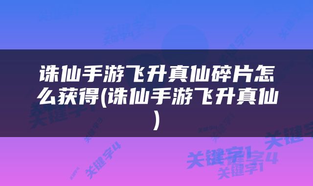 诛仙手游飞升真仙碎片怎么获得(诛仙手游飞升真仙)