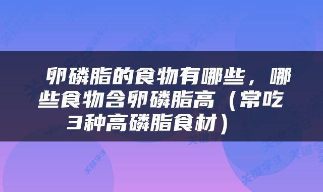  卵磷脂的食物有哪些，哪些食物含卵磷脂高（常吃3种高磷脂食材） 